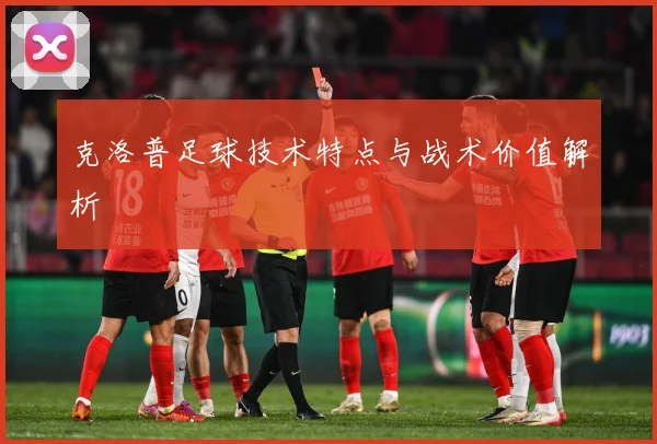 克洛普足球技术特点与战术价值解析