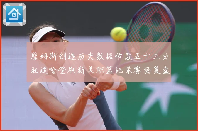 詹姆斯创造历史数据帝轰五十三分狂追哈登刷新美职篮纪录赛场复盘