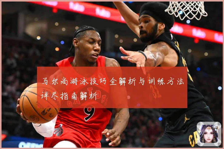 马尔尚游泳技巧全解析与训练方法详尽指南解析