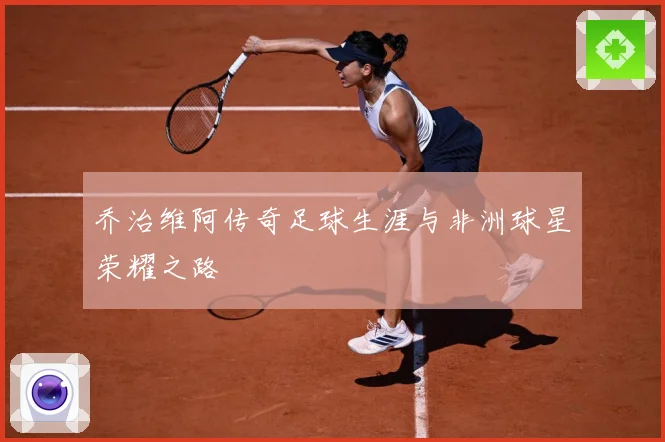 乔治维阿传奇足球生涯与非洲球星荣耀之路