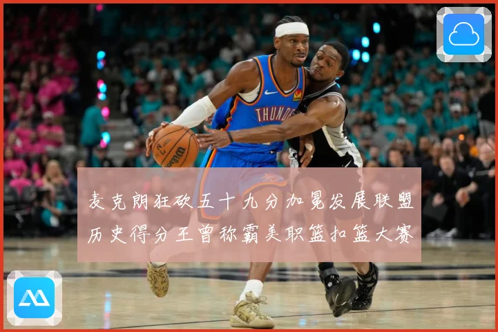 麦克朗狂砍五十九分加冕发展联盟历史得分王曾称霸美职篮扣篮大赛赛场复盘