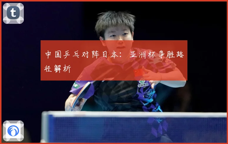 中国乒乓对阵日本：亚洲杯争胜路径解析