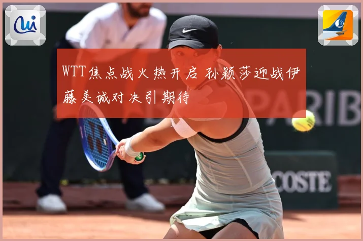 WTT焦点战火热开启 孙颖莎迎战伊藤美诚对决引期待