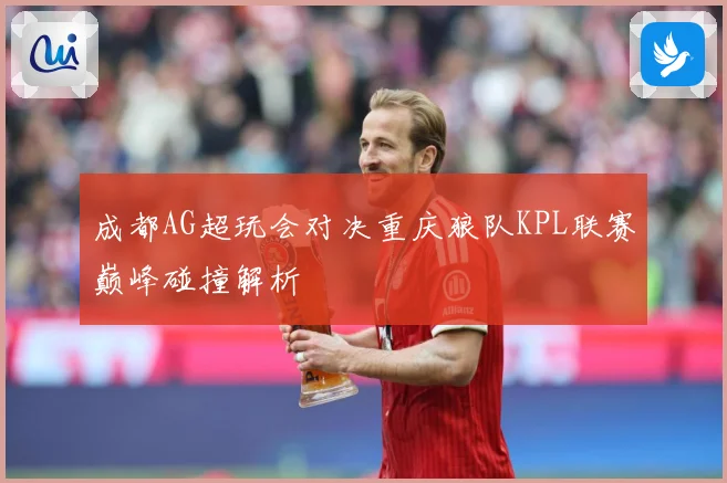成都AG超玩会对决重庆狼队KPL联赛巅峰碰撞解析