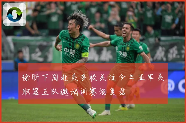 徐昕下周赴美多校关注今年亚军美职篮五队邀试训赛场复盘