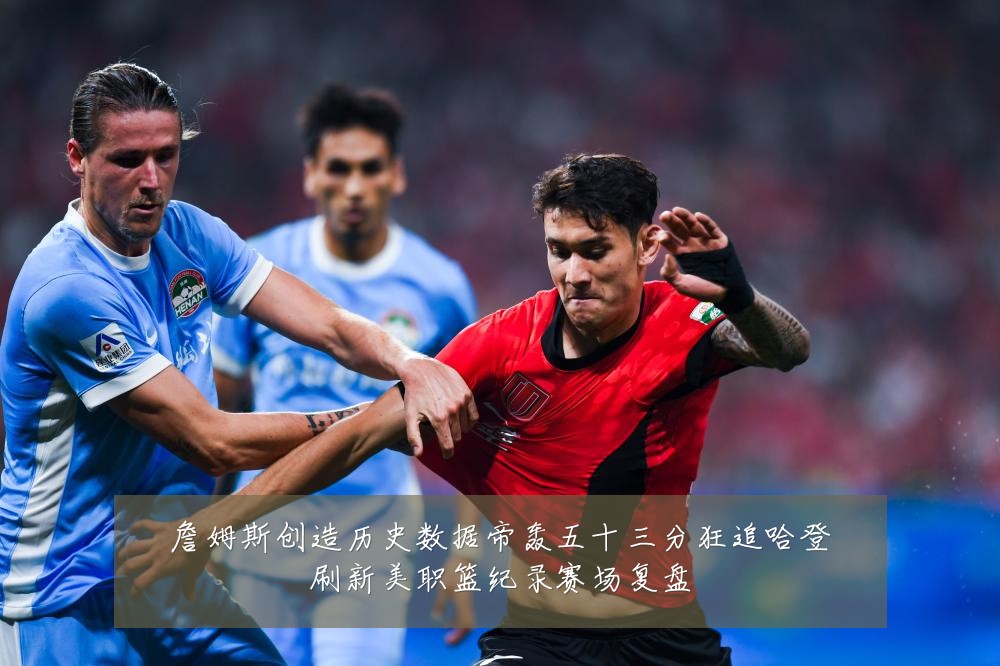 詹姆斯创造历史数据帝轰五十三分狂追哈登刷新美职篮纪录赛场复盘