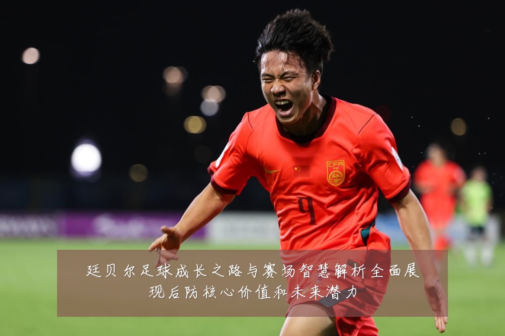 廷贝尔足球成长之路与赛场智慧解析全面展现后防核心价值和未来潜力