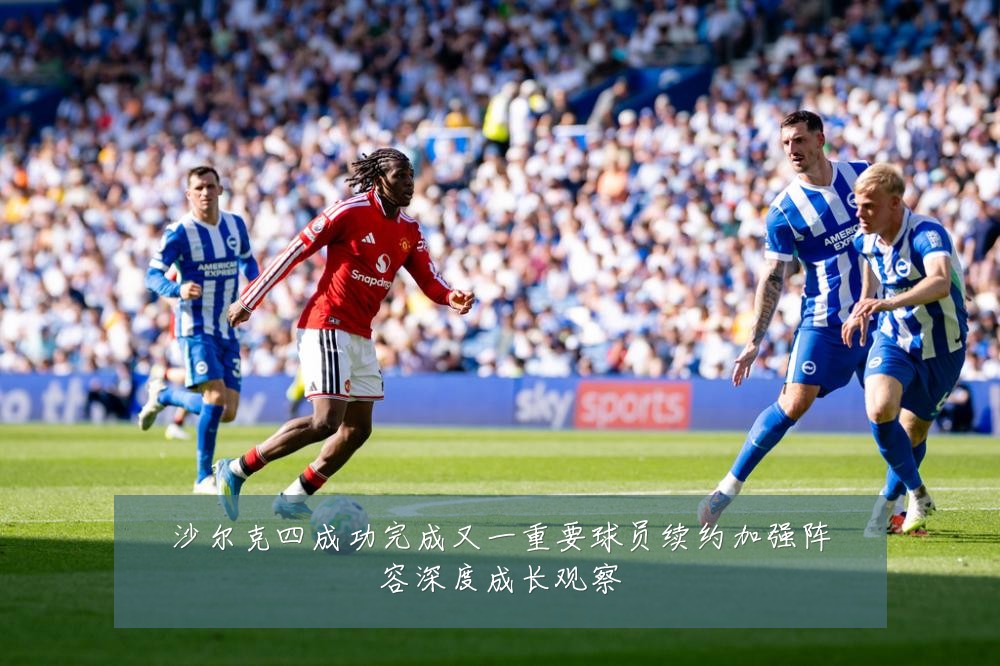 沙尔克四成功完成又一重要球员续约加强阵容深度成长观察